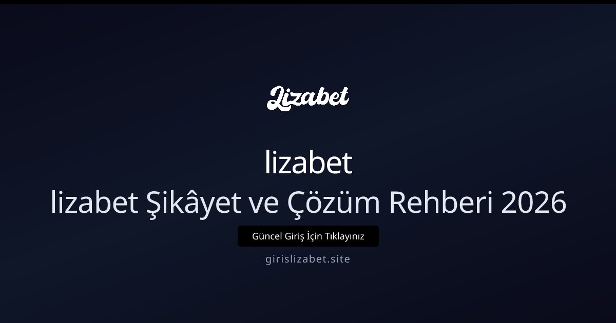 lizabet lizabet Şikâyet ve Çözüm Rehberi 2026